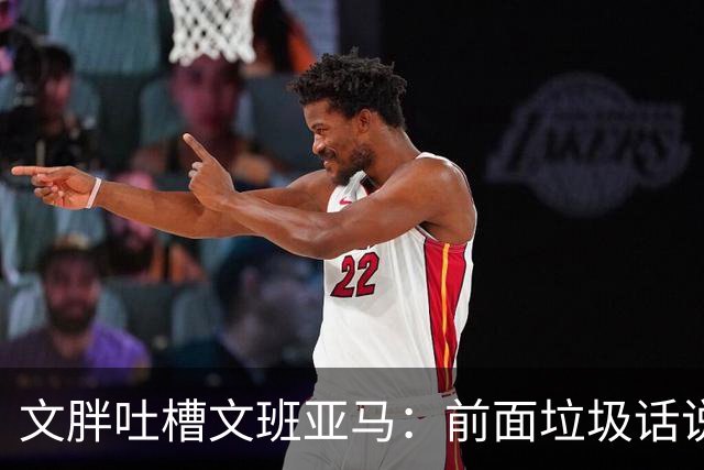 文胖吐槽文班亚马：前面垃圾话说得响 关键时刻却跑不动了